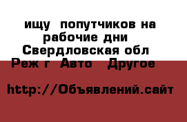ищу  попутчиков на рабочие дни - Свердловская обл., Реж г. Авто » Другое   